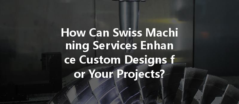 How Can Swiss Machining Services Enhance Custom Designs For Your Projects?