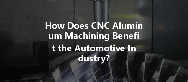 How Does Cnc Aluminum Machining Benefit The Automotive Industry?