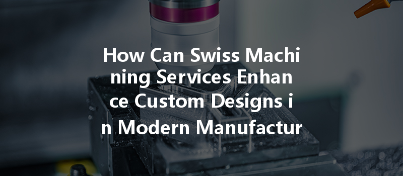 How Can Swiss Machining Services Enhance Custom Designs In Modern Manufacturing?