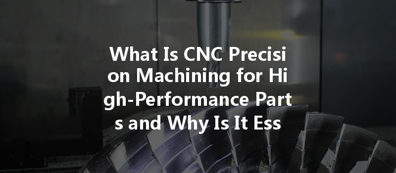 What Is Cnc Precision Machining For High-performance Parts And Why Is It Essential?