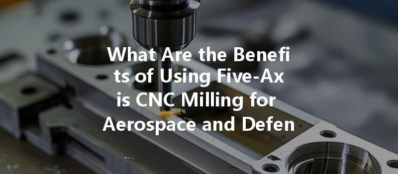 What Are The Benefits Of Using Five-axis Cnc Milling For Aerospace And Defense Applications?