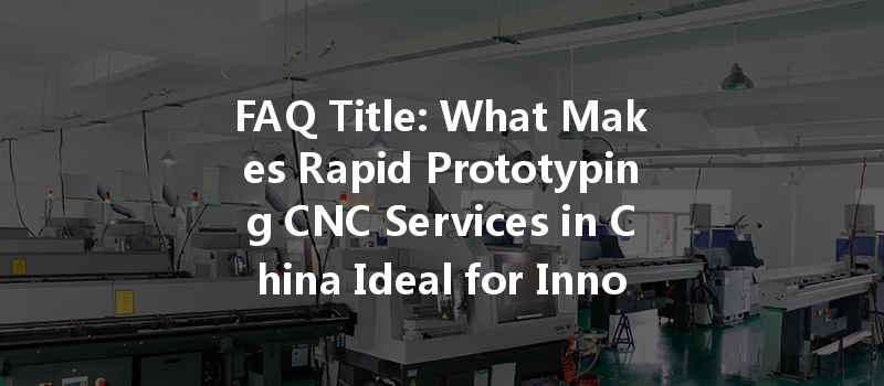 Faq Title: What Makes Rapid Prototyping Cnc Services In China Ideal For Innovative Manufacturing Solutions?