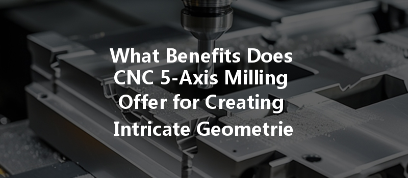 What Benefits Does Cnc 5-axis Milling Offer For Creating Intricate Geometries In Custom Designs?