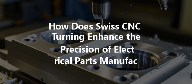 How Does Swiss Cnc Turning Enhance The Precision Of Electrical Parts Manufacturing?