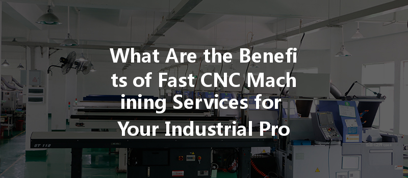 What Are The Benefits Of Fast Cnc Machining Services For Your Industrial Projects?