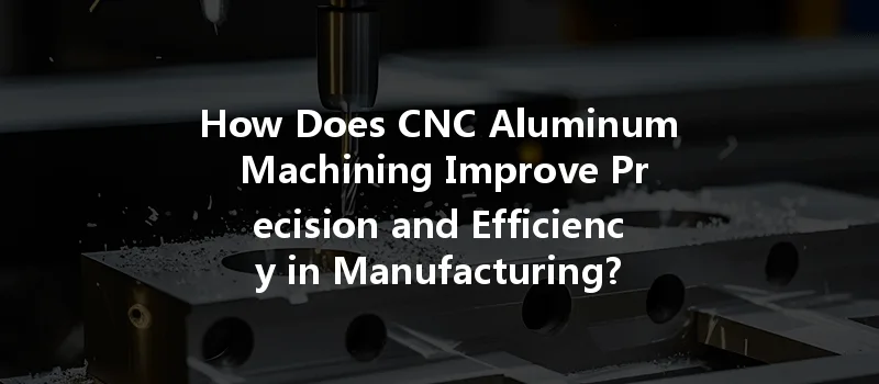 How Does Cnc Aluminum Machining Improve Precision And Efficiency In Manufacturing?