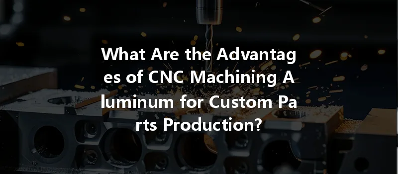 What Are The Advantages Of Cnc Machining Aluminum For Custom Parts Production?