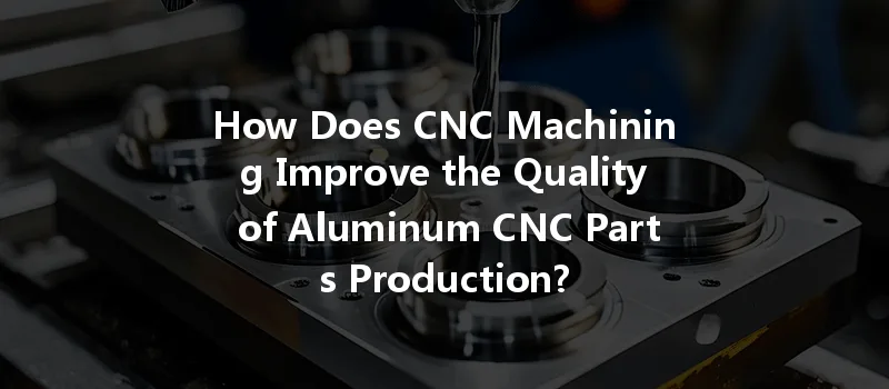 How Does Cnc Machining Improve The Quality Of Aluminum Cnc Parts Production?