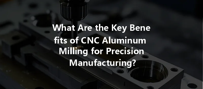 What Are The Key Benefits Of Cnc Aluminum Milling For Precision Manufacturing?