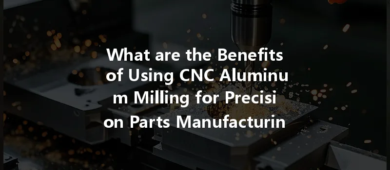 What Are The Benefits Of Using Cnc Aluminum Milling For Precision Parts Manufacturing?