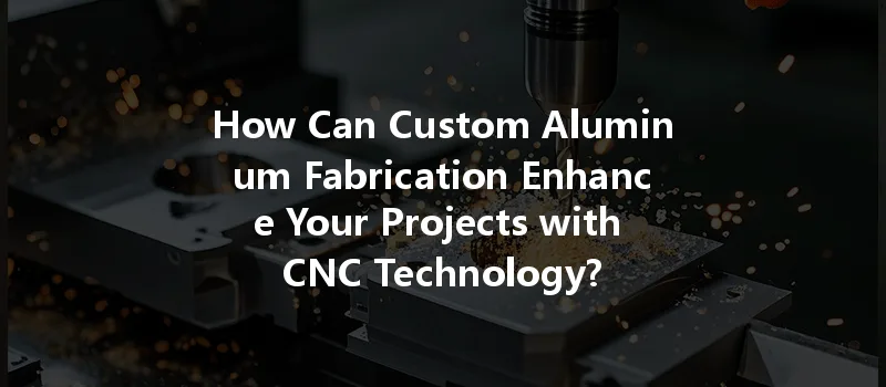 How Can Custom Aluminum Fabrication Enhance Your Projects With Cnc Technology?