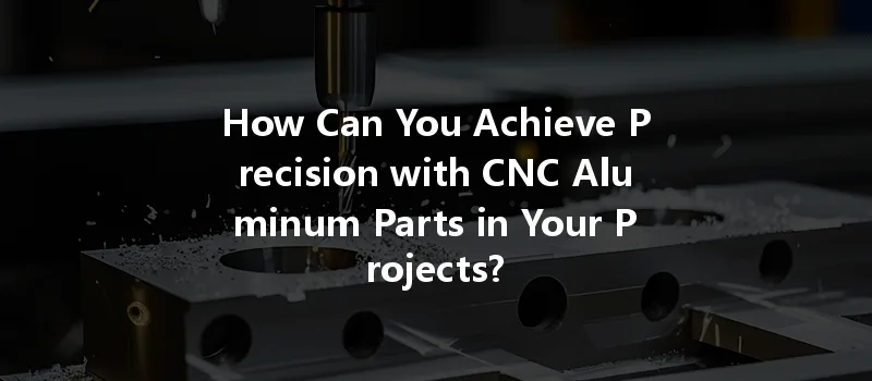 How Can You Achieve Precision With Cnc Aluminum Parts In Your Projects?