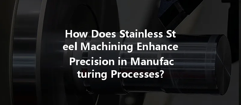 How Does Stainless Steel Machining Enhance Precision In Manufacturing Processes?