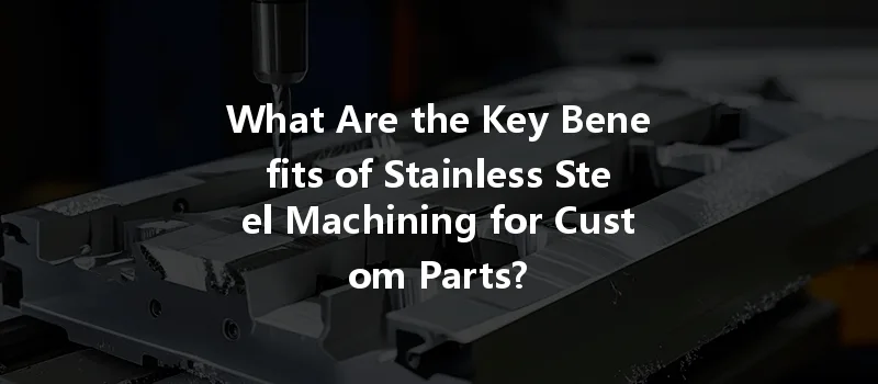 What Are The Key Benefits Of Stainless Steel Machining For Custom Parts?