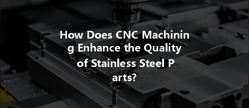 How Does Cnc Machining Enhance The Quality Of Stainless Steel Parts?