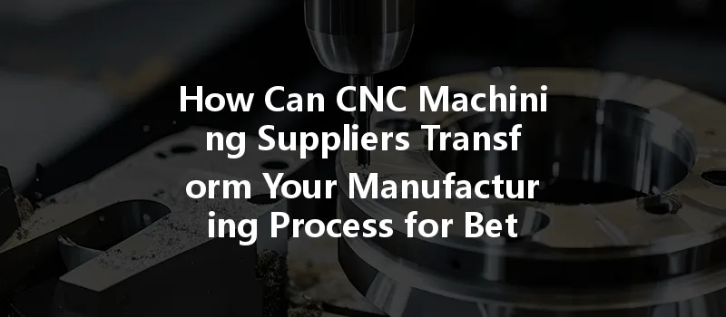 How Can Cnc Machining Suppliers Transform Your Manufacturing Process For Better Efficiency?