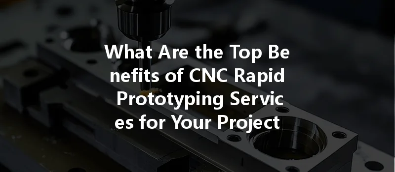 What Are The Top Benefits Of Cnc Rapid Prototyping Services For Your Projects?