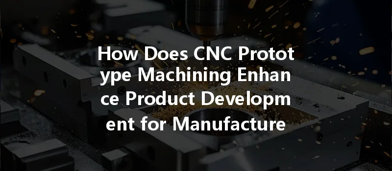 How Does Cnc Prototype Machining Enhance Product Development For Manufacturers?