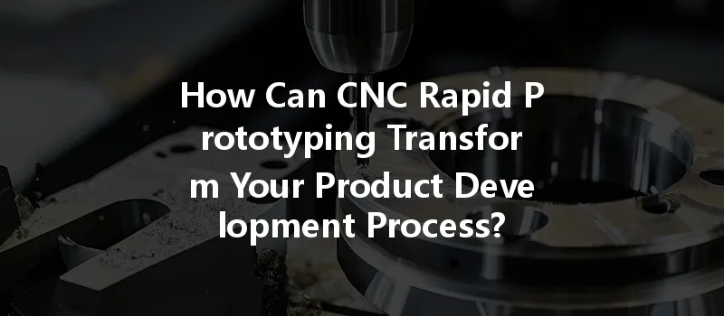 How Can Cnc Rapid Prototyping Transform Your Product Development Process?