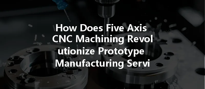 How Does Five Axis Cnc Machining Revolutionize Prototype Manufacturing Services?