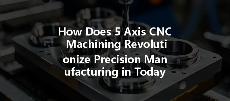 How Does 5 Axis Cnc Machining Revolutionize Precision Manufacturing In Today's Industry?