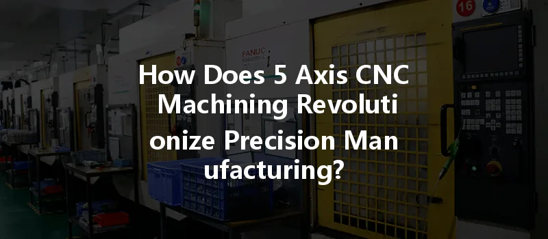 How Does 5 Axis Cnc Machining Revolutionize Precision Manufacturing?