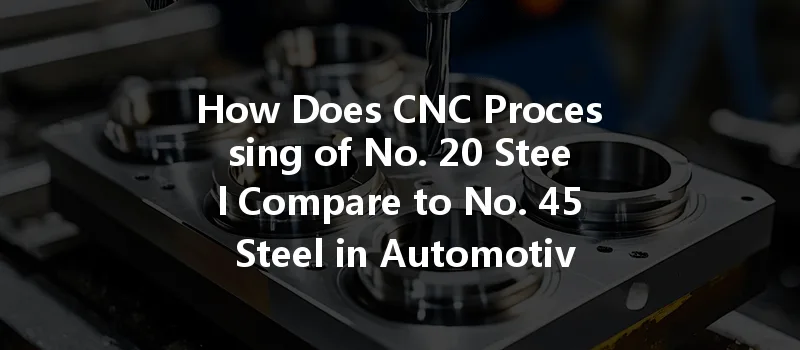 How Does Cnc Processing Of No. 20 Steel Compare To No. 45 Steel In Automotive Parts Manufacturing?