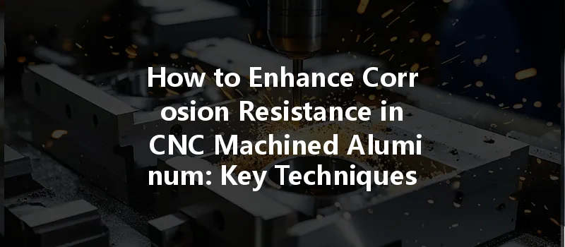 How To Enhance Corrosion Resistance In Cnc Machined Aluminum: Key Techniques And Tips?