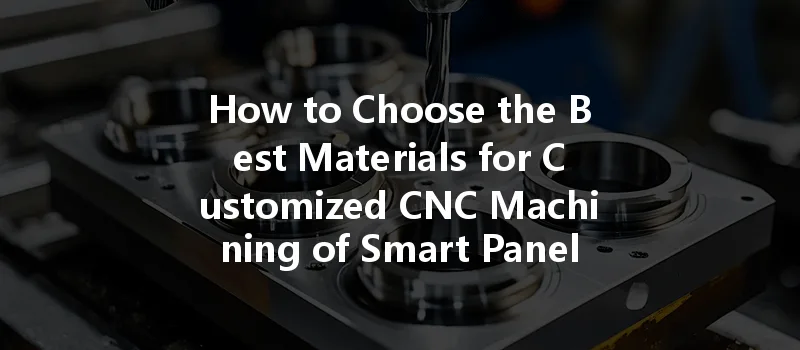 How To Choose The Best Materials For Customized Cnc Machining Of Smart Panels?