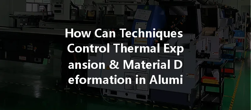 How Can Techniques Control Thermal Expansion & Material Deformation In Aluminum Cnc Machining?