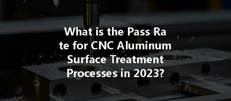 What Is The Pass Rate For Cnc Aluminum Surface Treatment Processes In 2023?