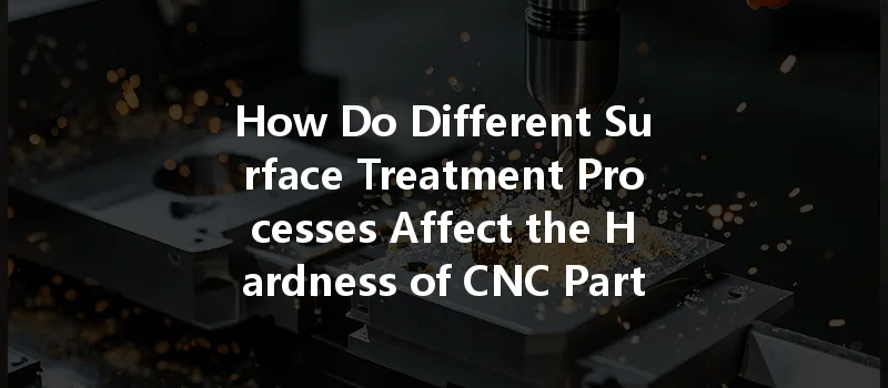 How Do Different Surface Treatment Processes Affect The Hardness Of Cnc Parts?