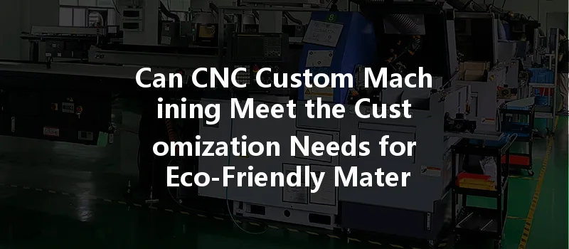 Can Cnc Custom Machining Meet The Customization Needs For Eco-friendly Materials?