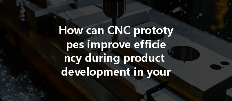 How Can Cnc Prototypes Improve Efficiency During Product Development In Your Business?