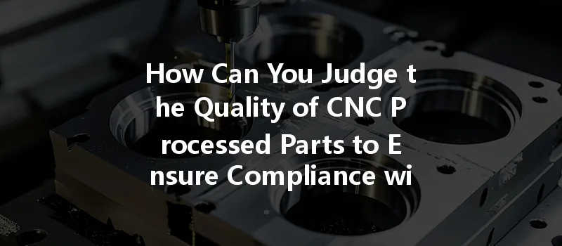 How Can You Judge The Quality Of Cnc Processed Parts To Ensure Compliance With Industry Standards?