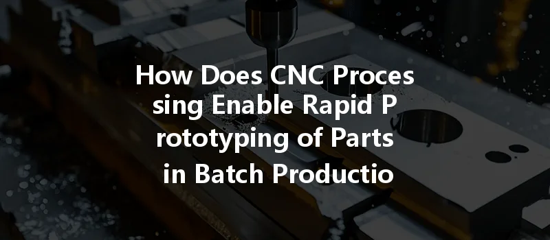 How Does Cnc Processing Enable Rapid Prototyping Of Parts In Batch Production?