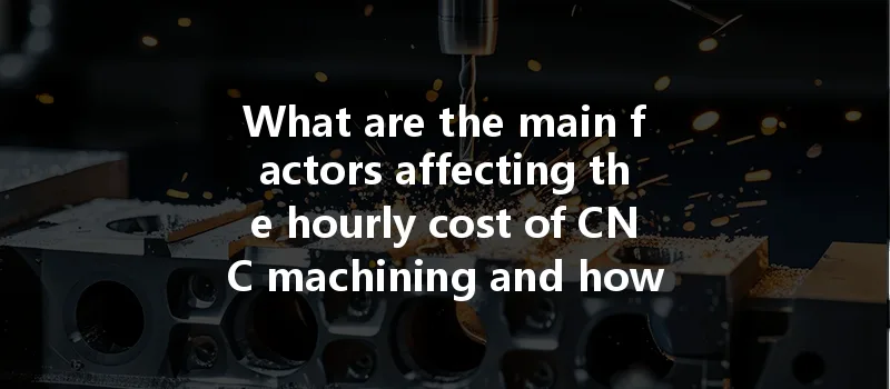 What Are The Main Factors Affecting The Hourly Cost Of Cnc Machining And How Can They Be Managed?