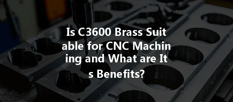 Is C3600 Brass Suitable For Cnc Machining And What Are Its Benefits?