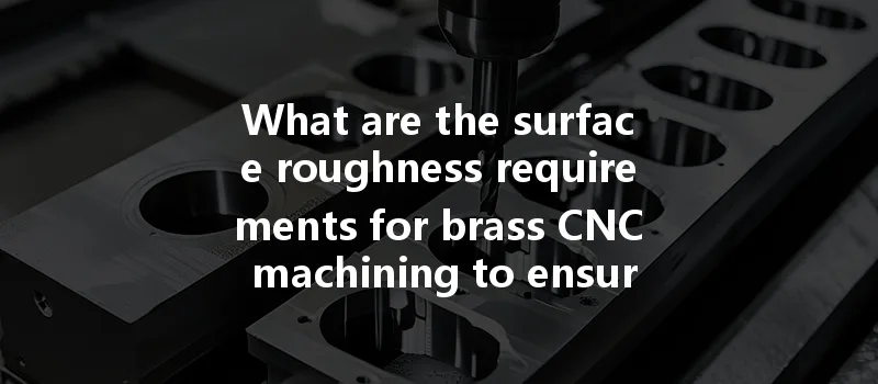 What Are The Surface Roughness Requirements For Brass Cnc Machining To Ensure Optimal Quality And Performance?