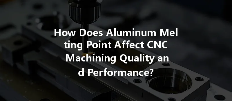 How Does Aluminum Melting Point Affect Cnc Machining Quality And Performance?