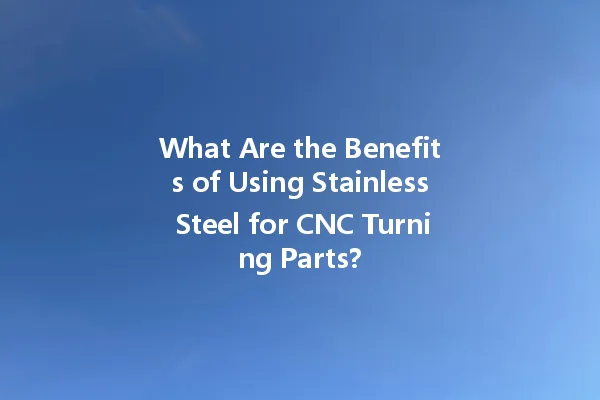 What Are The Benefits Of Using Stainless Steel For Cnc Turning Parts?