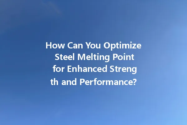 How Can You Optimize Steel Melting Point For Enhanced Strength And Performance?