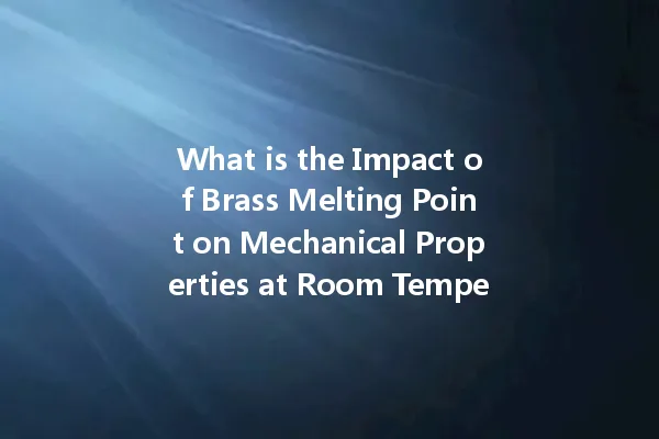 What Is The Impact Of Brass Melting Point On Mechanical Properties At Room Temperature?