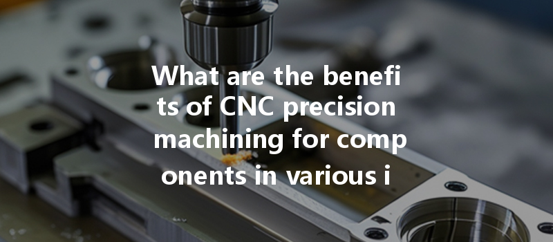 What Are The Benefits Of Cnc Precision Machining For Components In Various Industries?