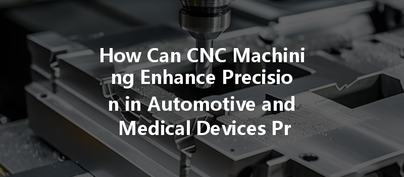 How Can Cnc Machining Enhance Precision In Automotive And Medical Devices Production?