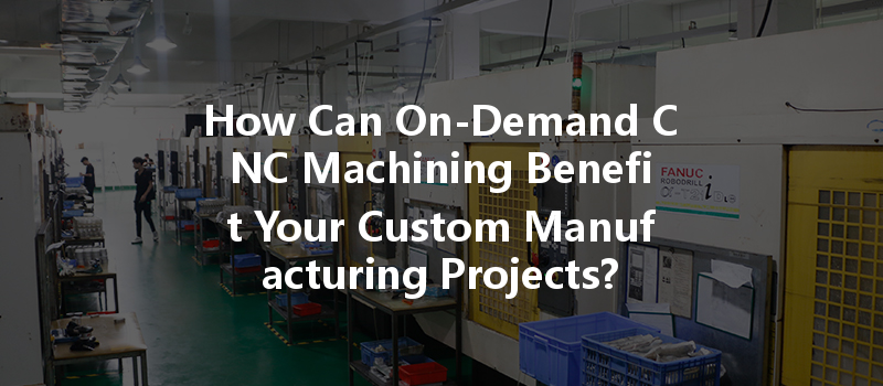 How Can On-demand Cnc Machining Benefit Your Custom Manufacturing Projects?