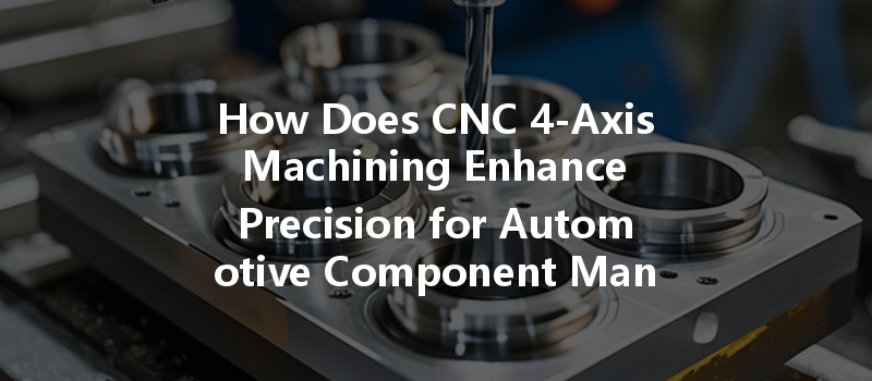 How Does Cnc 4-axis Machining Enhance Precision For Automotive Component Manufacture?