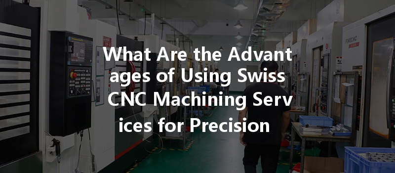 What Are The Advantages Of Using Swiss Cnc Machining Services For Precision Parts?