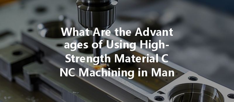 What Are The Advantages Of Using High-strength Material Cnc Machining In Manufacturing Processes?