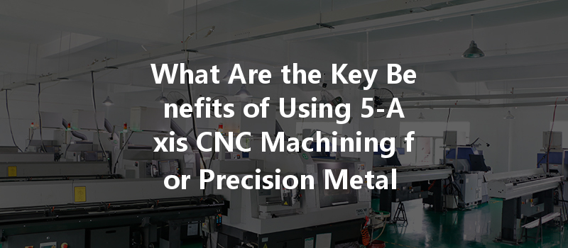 What Are The Key Benefits Of Using 5-axis Cnc Machining For Precision Metal Parts?